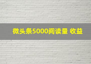 微头条5000阅读量 收益